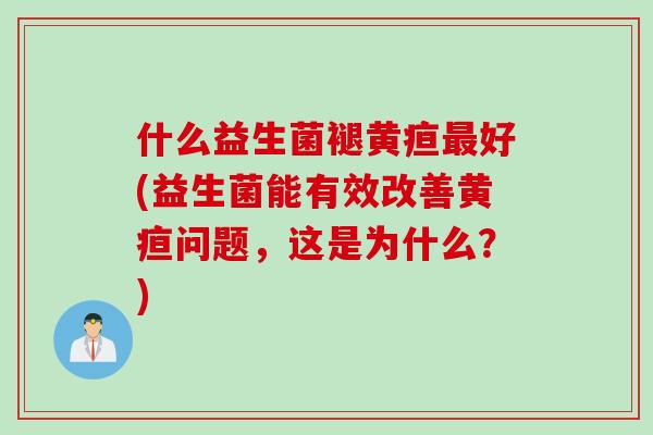 什么益生菌褪黄疸好(益生菌能有效改善黄疸问题,这是为什么?) 什么益生菌褪黄疸好(益生菌能有效改善黄疸问题,这是为什么?)