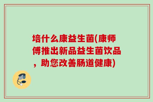 培什么康益生菌(康师傅推出新品益生菌饮品,助您改善肠道健康) 培什么康益生菌(康师傅推出新品益生菌饮品,助您改善肠道健康)