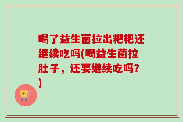 喝了益生菌拉出粑粑还继续吃吗(喝益生菌拉肚子,还要继续吃吗?) 喝了益生菌拉出粑粑还继续吃吗(喝益生菌拉肚子,还要继续吃吗?)