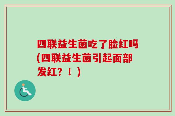 四联益生菌吃了脸红吗(四联益生菌引起面部发红？！)