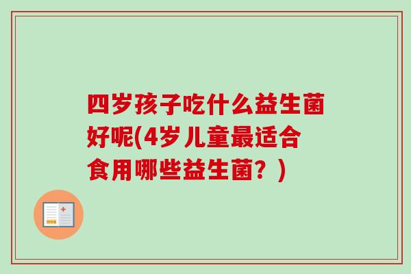 四岁孩子吃什么益生菌好呢(4岁儿童适合食用哪些益生菌?) 四岁孩子吃什么益生菌好呢(4岁儿童适合食用哪些益生菌?)