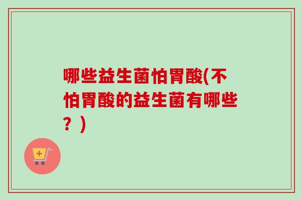 哪些益生菌怕胃酸(不怕胃酸的益生菌有哪些？)