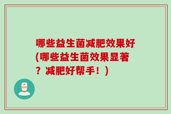 哪些益生菌效果好(哪些益生菌效果显著?好帮手!) 哪些益生菌效果好(哪些益生菌效果显著?好帮手!)
