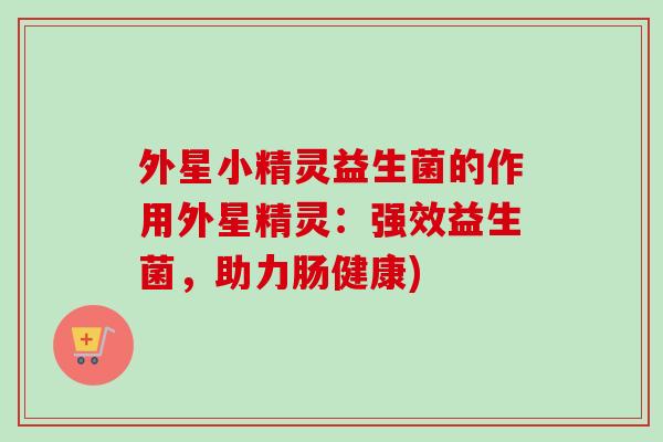 外星小精灵益生菌的作用外星精灵:强效益生菌,助力肠健康) 外星小精灵益生菌的作用外星精灵:强效益生菌,助力肠健康)