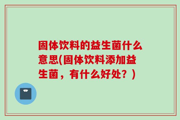 固体饮料的益生菌什么意思(固体饮料添加益生菌,有什么好处?) 固体饮料的益生菌什么意思(固体饮料添加益生菌,有什么好处?)