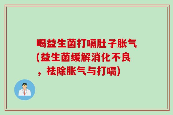 喝益生菌打嗝肚子(益生菌缓解,祛除与打嗝) 喝益生菌打嗝肚子(益生菌缓解,祛除与打嗝)