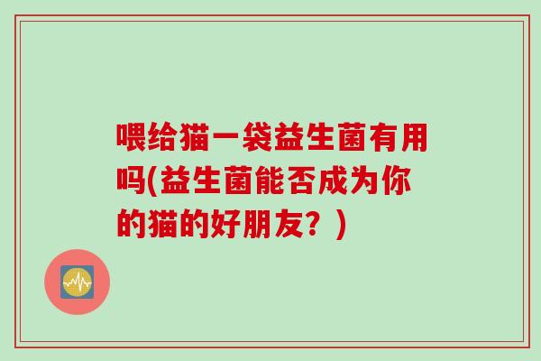 喂给猫一袋益生菌有用吗(益生菌能否成为你的猫的好朋友?) 喂给猫一袋益生菌有用吗(益生菌能否成为你的猫的好朋友?)