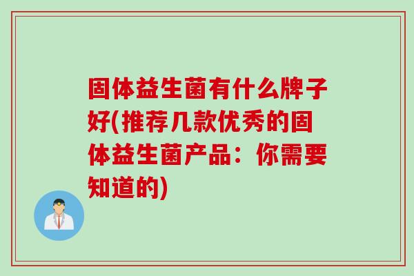 固体益生菌有什么牌子好(推荐几款优秀的固体益生菌产品：你需要知道的)