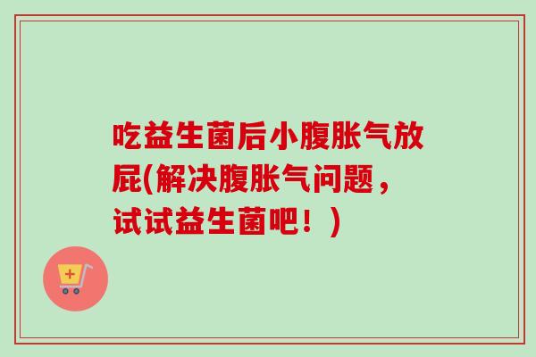 吃益生菌后小腹放屁(解决腹问题,试试益生菌吧!) 吃益生菌后小腹放屁(解决腹问题,试试益生菌吧!)