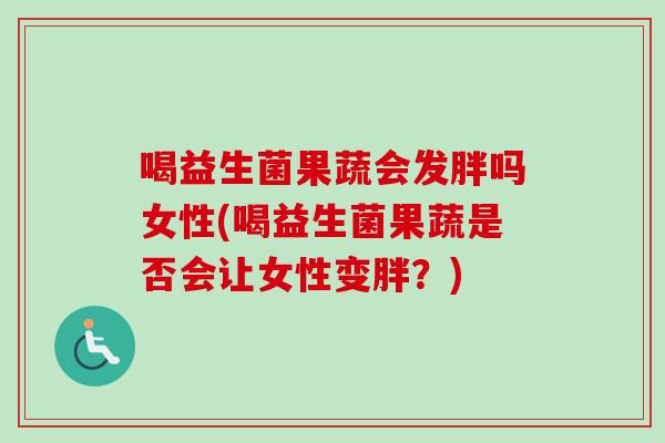 喝益生菌果蔬会发胖吗女性(喝益生菌果蔬是否会让女性变胖?) 喝益生菌果蔬会发胖吗女性(喝益生菌果蔬是否会让女性变胖?)