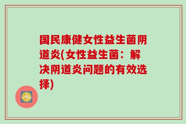 国民康健女性益生菌炎(女性益生菌：解决炎问题的有效选择)
