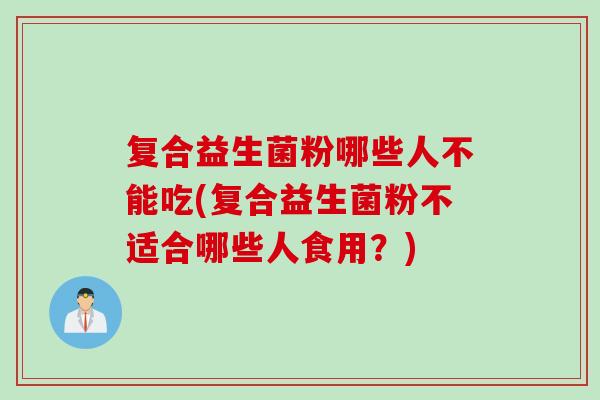 复合益生菌粉哪些人不能吃(复合益生菌粉不适合哪些人食用?) 复合益生菌粉哪些人不能吃(复合益生菌粉不适合哪些人食用?)