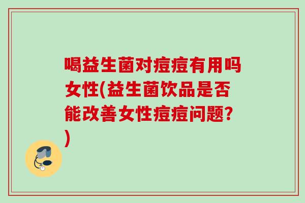 喝益生菌对痘痘有用吗女性(益生菌饮品是否能改善女性痘痘问题?) 喝益生菌对痘痘有用吗女性(益生菌饮品是否能改善女性痘痘问题?)