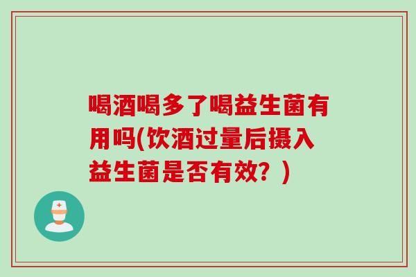喝酒喝多了喝益生菌有用吗(饮酒过量后摄入益生菌是否有效？)