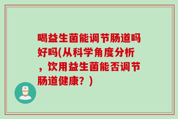 喝益生菌能调节肠道吗好吗(从科学角度分析，饮用益生菌能否调节肠道健康？)