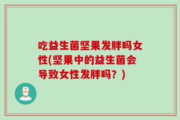 吃益生菌坚果发胖吗女性(坚果中的益生菌会导致女性发胖吗？)