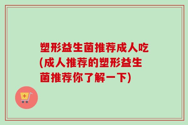 塑形益生菌推荐成人吃(成人推荐的塑形益生菌推荐你了解一下) 塑形益生菌推荐成人吃(成人推荐的塑形益生菌推荐你了解一下)