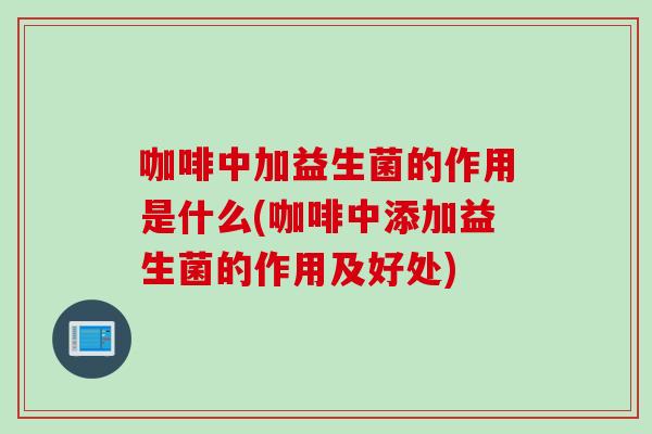 咖啡中加益生菌的作用是什么(咖啡中添加益生菌的作用及好处) 咖啡中加益生菌的作用是什么(咖啡中添加益生菌的作用及好处)