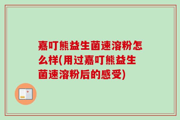 嘉叮熊益生菌速溶粉怎么样(用过嘉叮熊益生菌速溶粉后的感受)