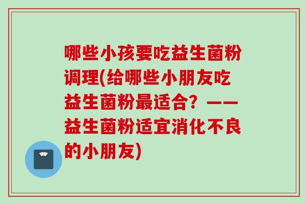 哪些小孩要吃益生菌粉调理(给哪些小朋友吃益生菌粉适合?——益生菌粉适宜的小朋友) 哪些小孩要吃益生菌粉调理(给哪些小朋友吃益生菌粉适合?——益生菌粉适宜的小朋友)