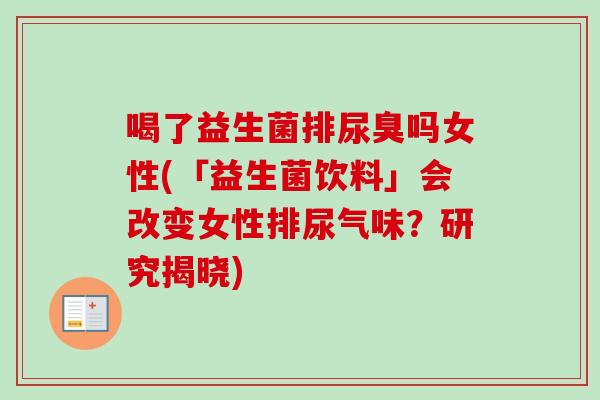 喝了益生菌排尿臭吗女性(「益生菌饮料」会改变女性排尿气味？研究揭晓)