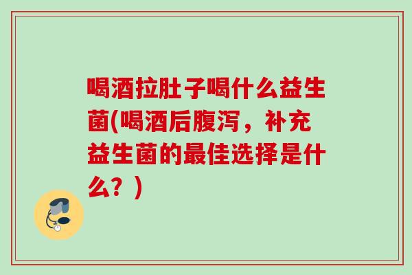 喝酒拉肚子喝什么益生菌(喝酒后,补充益生菌的佳选择是什么?) 喝酒拉肚子喝什么益生菌(喝酒后,补充益生菌的佳选择是什么?)