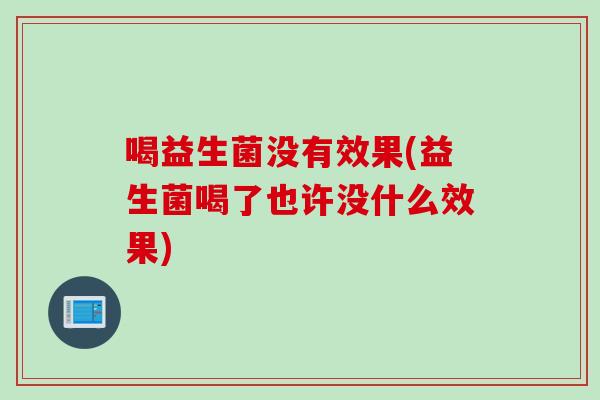 喝益生菌没有效果(益生菌喝了也许没什么效果)
