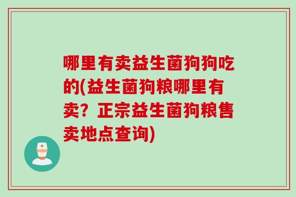 哪里有卖益生菌狗狗吃的(益生菌狗粮哪里有卖？正宗益生菌狗粮售卖地点查询)