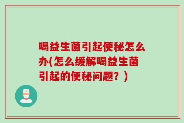 喝益生菌引起怎么办(怎么缓解喝益生菌引起的问题？)