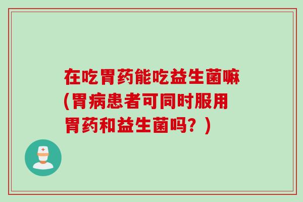在吃胃药能吃益生菌嘛(胃患者可同时服用胃药和益生菌吗？)