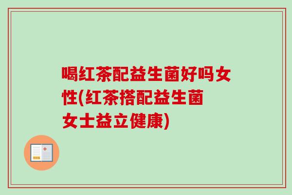 喝红茶配益生菌好吗女性(红茶搭配益生菌 女士益立健康)