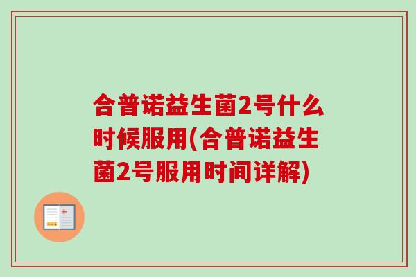 合普诺益生菌2号什么时候服用(合普诺益生菌2号服用时间详解) 合普诺益生菌2号什么时候服用(合普诺益生菌2号服用时间详解)