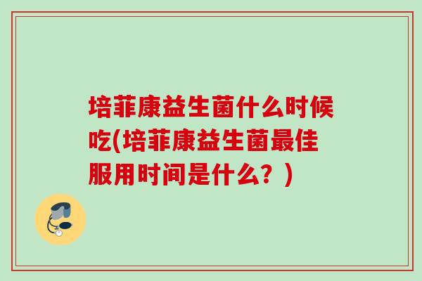 培菲康益生菌什么时候吃(培菲康益生菌佳服用时间是什么？)