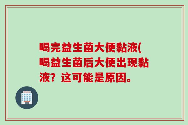 喝完益生菌大便黏液(喝益生菌后大便出现黏液?这可能是原因。 喝完益生菌大便黏液(喝益生菌后大便出现黏液?这可能是原因。