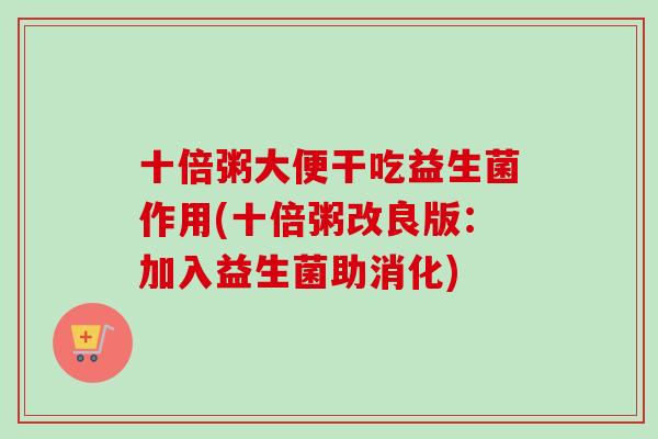 十倍粥大便干吃益生菌作用(十倍粥改良版：加入益生菌助消化)
