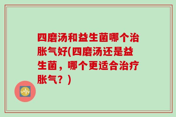 四磨汤和益生菌哪个好(四磨汤还是益生菌,哪个更适合?) 四磨汤和益生菌哪个好(四磨汤还是益生菌,哪个更适合?)