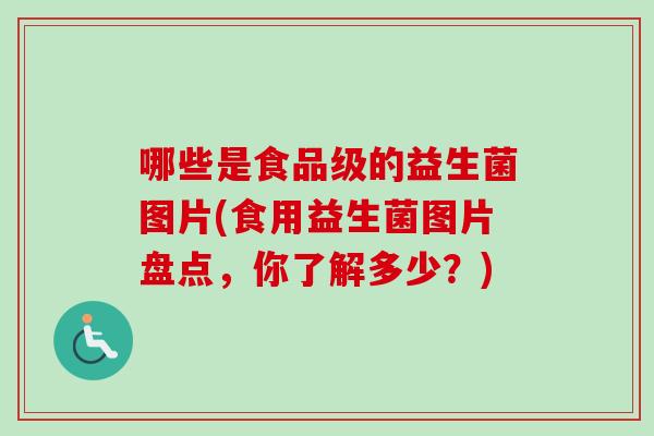 哪些是食品级的益生菌图片(食用益生菌图片盘点,你了解多少?) 哪些是食品级的益生菌图片(食用益生菌图片盘点,你了解多少?)