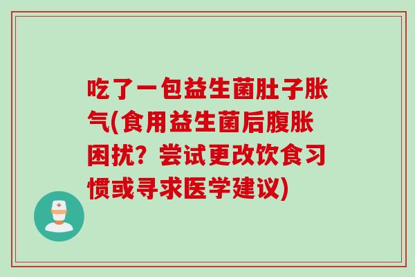 吃了一包益生菌肚子(食用益生菌后困扰?尝试更改饮食习惯或寻求医学建议) 吃了一包益生菌肚子(食用益生菌后困扰?尝试更改饮食习惯或寻求医学建议)