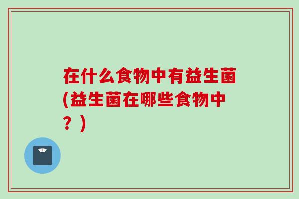 在什么食物中有益生菌(益生菌在哪些食物中？)