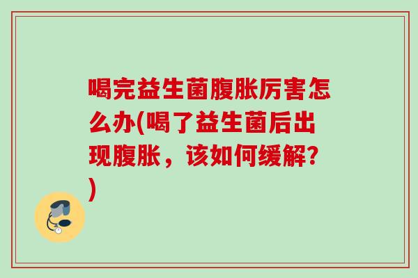 喝完益生菌厉害怎么办(喝了益生菌后出现,该如何缓解?) 喝完益生菌厉害怎么办(喝了益生菌后出现,该如何缓解?)