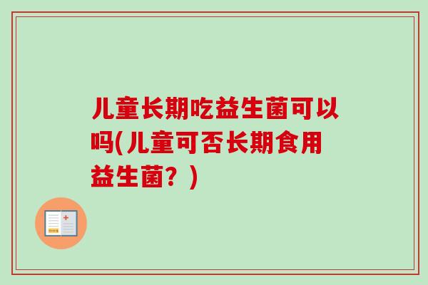儿童长期吃益生菌可以吗(儿童可否长期食用益生菌?) 儿童长期吃益生菌可以吗(儿童可否长期食用益生菌?)