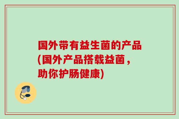 国外带有益生菌的产品(国外产品搭载益菌,助你护肠健康) 国外带有益生菌的产品(国外产品搭载益菌,助你护肠健康)