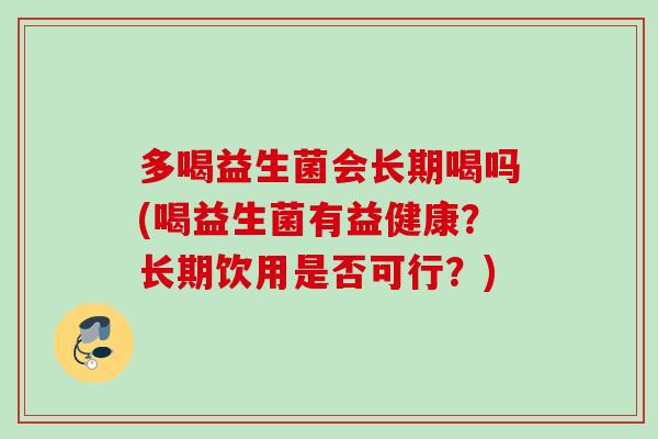 多喝益生菌会长期喝吗(喝益生菌有益健康?长期饮用是否可行?) 多喝益生菌会长期喝吗(喝益生菌有益健康?长期饮用是否可行?)