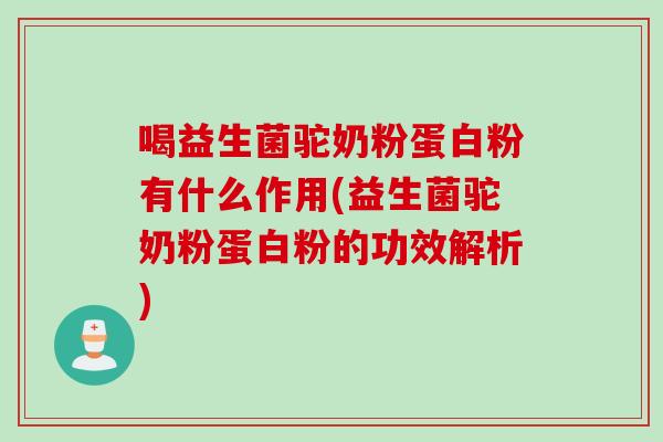 喝益生菌驼奶粉蛋白粉有什么作用(益生菌驼奶粉蛋白粉的功效解析)