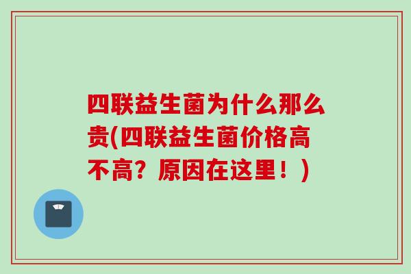 四联益生菌为什么那么贵(四联益生菌价格高不高？原因在这里！)
