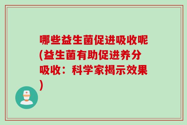 哪些益生菌促进吸收呢(益生菌有助促进养分吸收:科学家揭示效果) 哪些益生菌促进吸收呢(益生菌有助促进养分吸收:科学家揭示效果)