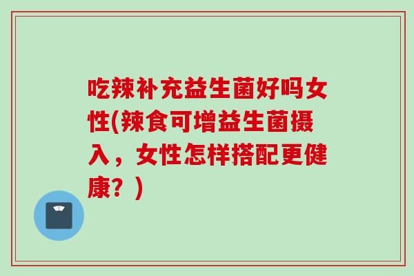 吃辣补充益生菌好吗女性(辣食可增益生菌摄入，女性怎样搭配更健康？)