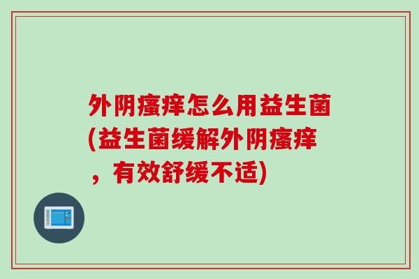 外阴怎么用益生菌(益生菌缓解外阴,有效舒缓不适) 外阴怎么用益生菌(益生菌缓解外阴,有效舒缓不适)