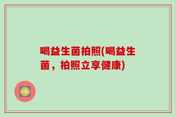 喝益生菌拍照(喝益生菌,拍照立享健康) 喝益生菌拍照(喝益生菌,拍照立享健康)