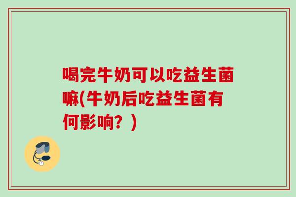 喝完牛奶可以吃益生菌嘛(牛奶后吃益生菌有何影响？)